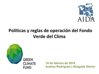 18 de febrero de 2016
Andrea Rodríguez | Abogada Sénior
Políticas y reglas de operación del Fondo
Verde del Clima
 