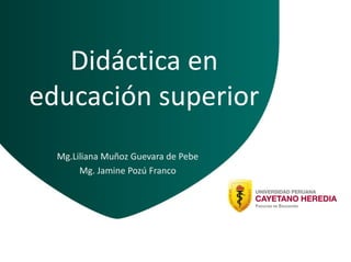 Didáctica en
educación superior
Mg.Liliana Muñoz Guevara de Pebe
Mg. Jamine Pozú Franco
 
