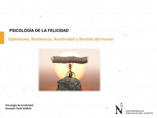 Optimismo, Resiliencia, Asertividad y Sentido del humor
Psicología de la Felicidad
Docente: Tania Valdivia
PSICOLOGÍA DE LA FELICIDAD
 