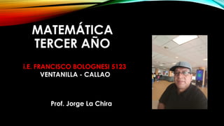 MATEMÁTICA
TERCER AÑO
i.E. FRANCISCO BOLOGNESI 5123
VENTANILLA - CALLAO
Prof. Jorge La Chira
 