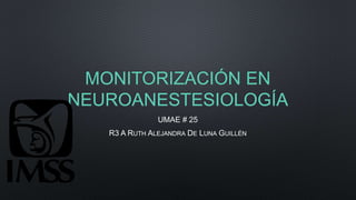 MONITORIZACIÓN EN
NEUROANESTESIOLOGÍA
UMAE # 25
R3 A RUTH ALEJANDRA DE LUNA GUILLÉN
 