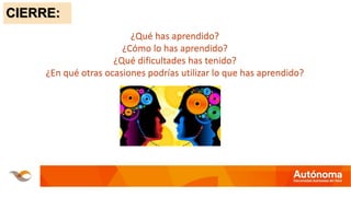 CIERRE:
¿Qué has aprendido?
¿Cómo lo has aprendido?
¿Qué dificultades has tenido?
¿En qué otras ocasiones podrías utilizar lo que has aprendido?
 