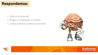 • ¿Qué es la atención?
• Porque es importante su estudio.
• ¿Cómo podemos evaluar la atención?
Respondemos:
 