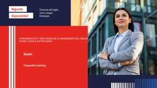 Segunda
Especialidad
FUNDAMENTOS Y ENFOQUES DE LA ENSEÑANZA DEL INGLÉS
COMO LENGUA EXTRANJERA
Sesión
Cooperative Learning
Docencia del Inglés
como Lengua
Extranjera
 