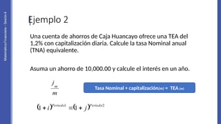 Ejemplo 2
Una cuenta de ahorros de Caja Huancayo ofrece una TEA del
1,2% con capitalización diaria. Calcule la tasa Nominal anual
(TNA) equivalente.
Asuma un ahorro de 10,000.00 y calcule el interés en un año.
    2
1
1
1
Periodo
Periodo
j
i 


Tasa Nominal + capitalización(m) = TEA (m)
 