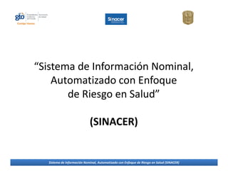 “Sistema de Información Nominal,
    Automatizado con Enfoque
       de Riesgo en Salud”

                            (SINACER)


  Sistema de Información Nominal, Automatizado con Enfoque de Riesgo en Salud (SINACER)
 