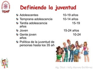 Definiendo la juventudAdolescentes     		         	10-19 añosTempranaadolescencia	         	10-14 añosTardíaadolescencia			15-19 añosJoven				 15-24 añosGentejoven				 10-24 añosPolítica de la juventud de la India incluye a personas hasta los 35 años.