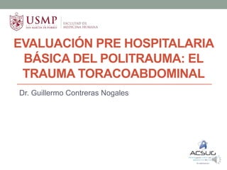 EVALUACIÓN PRE HOSPITALARIA
BÁSICA DEL POLITRAUMA: EL
TRAUMA TORACOABDOMINAL
Dr. Guillermo Contreras Nogales
 