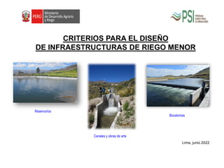 CRITERIOS PARA EL DISEÑO
DE INFRAESTRUCTURAS DE RIEGO MENOR
Lima, junio 2022
Reservorios
Canales y obras de arte
Bocatomas
 