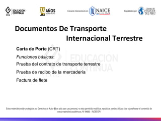 Documentos De Transporte
Internacional Terrestre
Carta de Porte (CRT)
Funciones básicas:
Prueba del contrato de transporte terrestre
Prueba de recibo de la mercadería
Factura de flete
 
