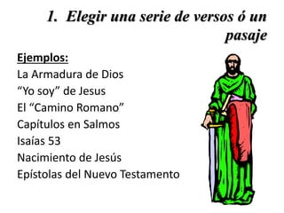 1. Elegir una serie de versos ó un
pasaje
Ejemplos:
La Armadura de Dios
“Yo soy” de Jesus
El “Camino Romano”
Capítulos en Salmos
Isaías 53
Nacimiento de Jesús
Epístolas del Nuevo Testamento
 