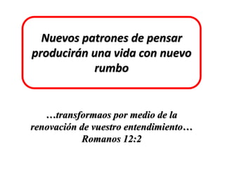 Nuevos patrones de pensar
producirán una vida con nuevo
rumbo
…transformaos por medio de la
renovación de vuestro entendimiento…
Romanos 12:2
 