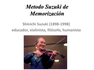 Metodo Suzuki de
Memorización
Shinichi Suzuki (1898-1998)
educador, violinista, filósofo, humanista
 