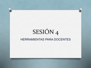 SESIÓN 4
HERRAMIENTAS PARA DOCENTES
 
