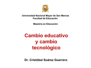Universidad Nacional Mayor de San Marcos Facultad de Educación  Maestría en Educación Dr. Cristóbal Suárez Guerrero Cambio educativo y cambio tecnológico 