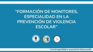 “FORMACIÓN DE MONITORES,
ESPECIALIDAD EN LA
PREVENCIÓN DE VIOLENCIA
ESCOLAR”
Curso de especialidad en prevención de violencia escolar
 