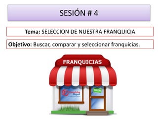 SESIÓN # 4
Objetivo: Buscar, comparar y seleccionar franquicias.
Tema: SELECCION DE NUESTRA FRANQUICIA
 