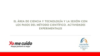 EL ÁREA DE CIENCIA Y TECNOLOGÍA Y LA SESIÓN CON
LOS PASOS DEL MÉTODO CIENTÍFICO. ACTIVIDADES
EXPERIMENTALES
 