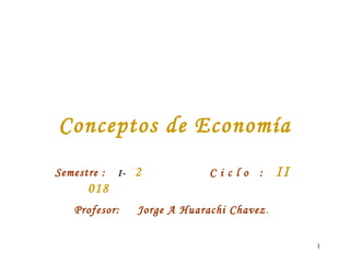 1
Conceptos de Economía
Semestre : I- 2
018
C i c l o : II
Profesor: Jorge A Huarachi Chavez.
 