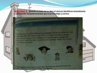 Actividad 4. Usando un texto de su libro el alumno identificara textualmente 
y subrayando los padecimientos que el ya investigo y conoce. 
 