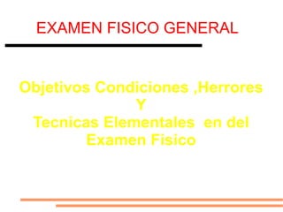 EXAMEN FISICO GENERAL Objetivos Condiciones ,Herrores Y Tecnicas Elementales  en del Examen Fisico 