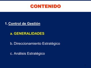 CONTENIDO


1. Control de Gestión

   a. GENERALIDADES

   b. Direccionamiento Estratégico

   c. Análisis Estratégico


                                     2
 