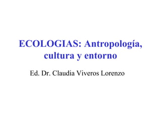 ECOLOGIAS: Antropología,
cultura y entorno
Ed. Dr. Claudia Viveros Lorenzo
 