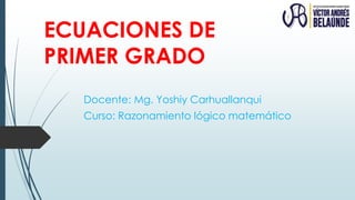 ECUACIONES DE
PRIMER GRADO
Docente: Mg. Yoshiy Carhuallanqui
Curso: Razonamiento lógico matemático
 