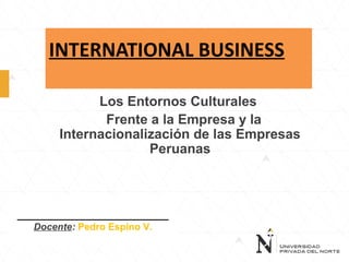 INTERNATIONAL BUSINESS
Los Entornos Culturales
Frente a la Empresa y la
Internacionalización de las Empresas
Peruanas
____________________________
Docente: Pedro Espino V.
 