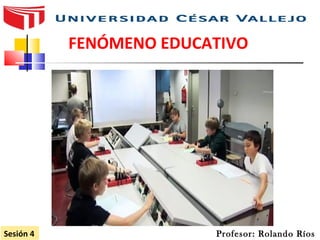 FENÓMENO EDUCATIVO
Profesor: Rolando RíosSesión 4
 
