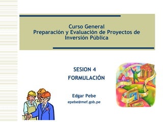 SESION 4
FORMULACIÓN
Edgar Pebe
epebe@mef.gob.pe
Curso General
Preparación y Evaluación de Proyectos de
Inversión Pública
 