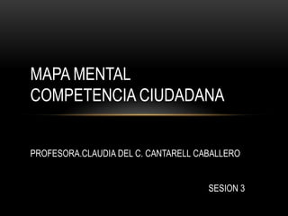MAPA MENTAL
COMPETENCIA CIUDADANA
PROFESORA.CLAUDIA DEL C. CANTARELL CABALLERO
SESION 3

 