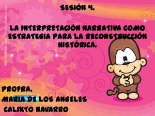 SESIÓN 4. LA INTERPRETACIÓN NARRATIVA COMO ESTRATEGIA PARA LA RECONSTRUCCIÓN HISTÓRICA. Profra.  MARIA DE LOS ANGELES  CALIXTO NAVARRO 