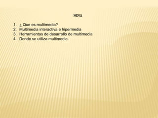 MENU
1. ¿ Que es multimedia?
2. Multimedia interactiva e hipermedia
3. Herramientas de desarrollo de multimedia
4. Donde se utiliza multimedia.
 
