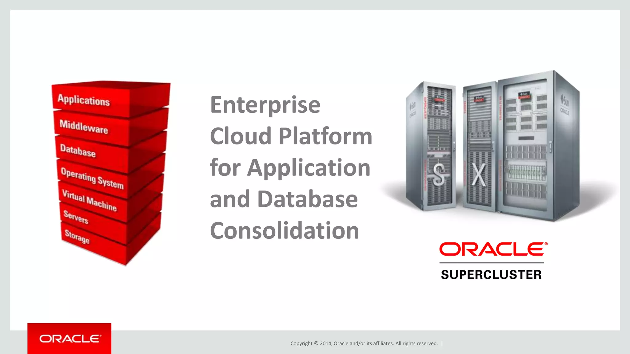 Enterprise 
Cloud Platform 
for Application 
and Database 
Consolidation 
Copyright © 2014, Oracle and/or its affiliates. All rights reserved. | 
 