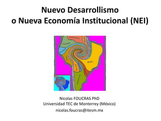 Nuevo Desarrollismo
o Nueva Economía Institucional (NEI)
Nicolas FOUCRAS PhD
Universidad TEC de Monterrey (México)
nicolas.foucras@itesm.mx
 