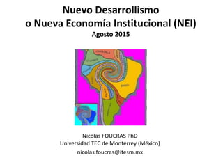 Nuevo Desarrollismo
o Nueva Economía Institucional (NEI)
Agosto 2015
Nicolas FOUCRAS PhD
Universidad TEC de Monterrey (México)
nicolas.foucras@itesm.mx
 