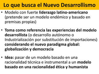 Lo que busca el Nuevo Desarrollismo
• Modelo con fuerte liderazgo latino-americano
(pretende ser un modelo endémico y basa...