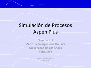 Simulación de Procesos
Aspen Plus
Seminario I
Maestría en Ingeniería Química
Universidad de Los Andes
Venezuela
Edinzo Iglesias, Ph. D.
Enero, 2016
 