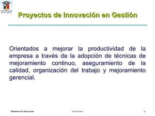 Proyectos de Innovación en Gestión Orientados a mejorar la productividad de la empresa a través de la adopción de técnicas de mejoramiento continuo, aseguramiento de la calidad, organización del trabajo y mejoramiento gerencial. 