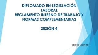 DIPLOMADO EN LEGISLACIÓN
LABORAL
REGLAMENTO INTERNO DE TRABAJO Y
NORMAS COMPLEMENTARIAS
SESIÓN 4
1
FABIOLA HERRERA I.
 
