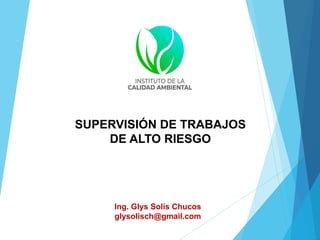 SUPERVISIÓN DE TRABAJOS
DE ALTO RIESGO
Ing. Glys Solís Chucos
glysolisch@gmail.com
 