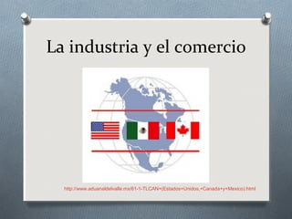 La industria y el comercio
http://www.aduanaldelvalle.mx/61-1-TLCAN+(Estados+Unidos,+Canada+y+Mexico).html
 
