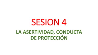 SESION 4
LA ASERTIVIDAD, CONDUCTA
DE PROTECCIÓN
 