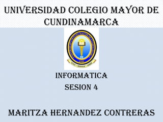 UNIVERSIDAD COLEGIO MAYOR DE
CUNDINAMARCA

INFORMATICA
SESION 4

MARITZA HERNANDEZ CONTRERAS

 
