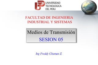 Ing Freddy Chuman Z. FACULTAD DE INGENIERIA  INDUSTRIAL Y SISTEMAS Medios de Transmisión SESION 05 