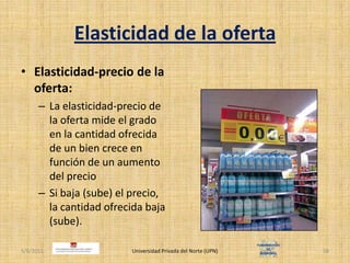 Elasticidad de la ofertaElasticidad-precio de la oferta:La elasticidad-precio de la oferta mide el grado en la cantidad ofrecida de un bien crece en función de un aumento del precioSi baja (sube) el precio, la cantidad ofrecida baja (sube).4/30/2011Universidad Privada del Norte (UPN)58