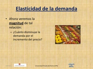 Elasticidad de la demandaAhora veremos la magnitud de tal relación:¿Cuánto disminuye la demanda por el incremento del precio?4/30/2011Universidad Privada del Norte (UPN)6