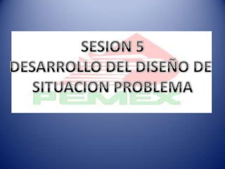 SESION 5 DESARROLLO DEL DISEÑO DE  SITUACION PROBLEMA 