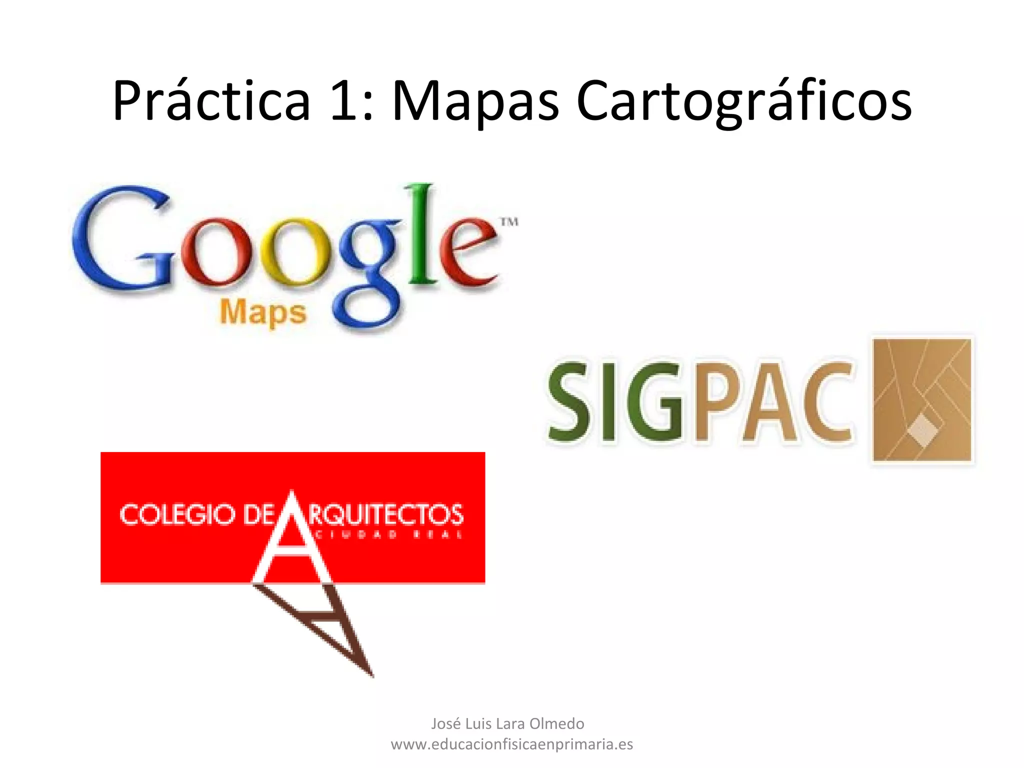 Práctica 1: Mapas Cartográficos




              José Luis Lara Olmedo
          www.educacionfisicaenprimaria.es
 
